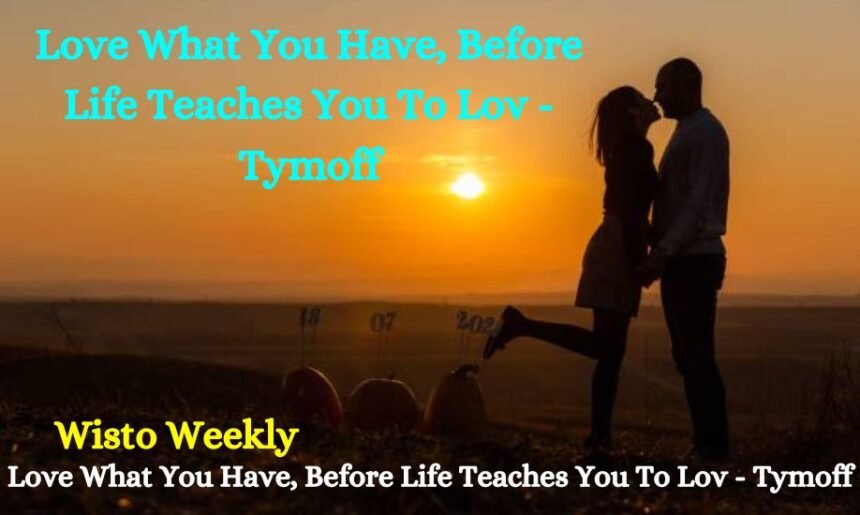 Love What You Have, Before Life Teaches You To Lov - Tymoff